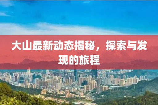 大山最新动态揭秘，探索与发现的旅程