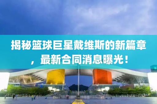 揭秘篮球巨星戴维斯的新篇章，最新合同消息曝光！