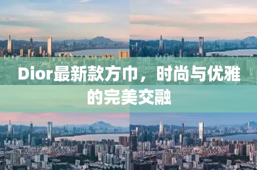 Dior最新款方巾，时尚与优雅的完美交融