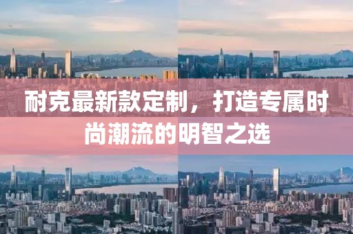 耐克最新款定制，打造专属时尚潮流的明智之选