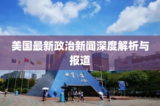 美国最新政治新闻深度解析与报道