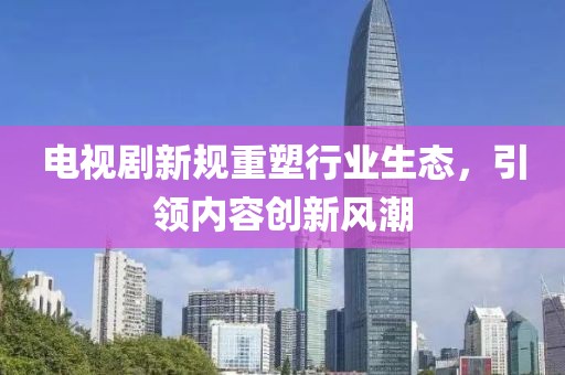 电视剧新规重塑行业生态，引领内容创新风潮