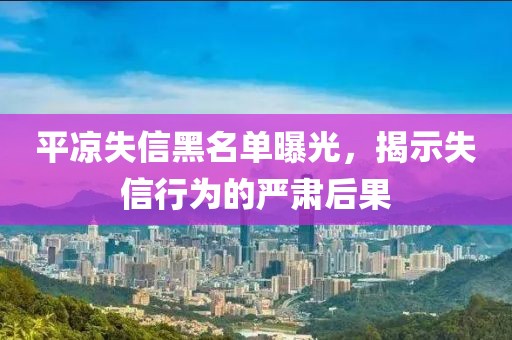 平凉失信黑名单曝光，揭示失信行为的严肃后果