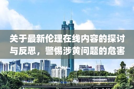 关于最新伦理在线内容的探讨与反思，警惕涉黄问题的危害
