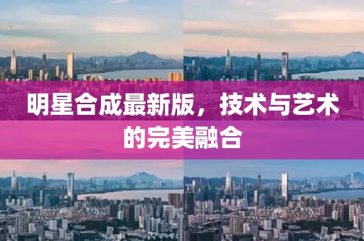 明星合成最新版，技术与艺术的完美融合