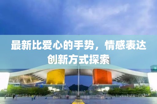 最新比爱心的手势，情感表达创新方式探索