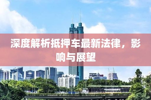 深度解析抵押车最新法律，影响与展望