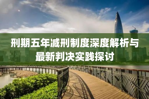 刑期五年减刑制度深度解析与最新判决实践探讨