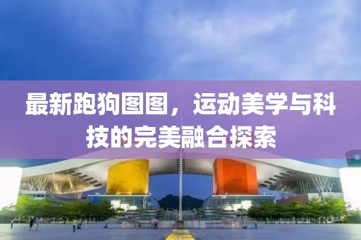 最新跑狗图图，运动美学与科技的完美融合探索