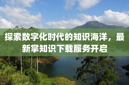 探索数字化时代的知识海洋，最新掌知识下载服务开启