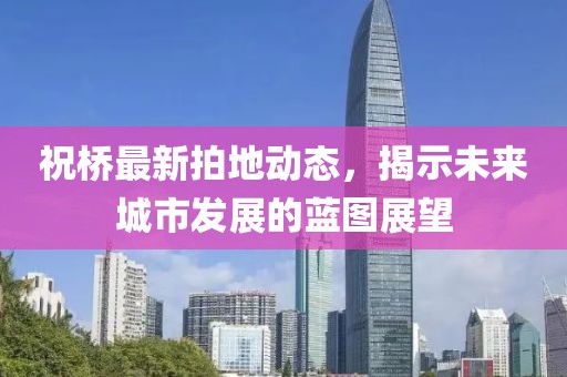 祝桥最新拍地动态，揭示未来城市发展的蓝图展望