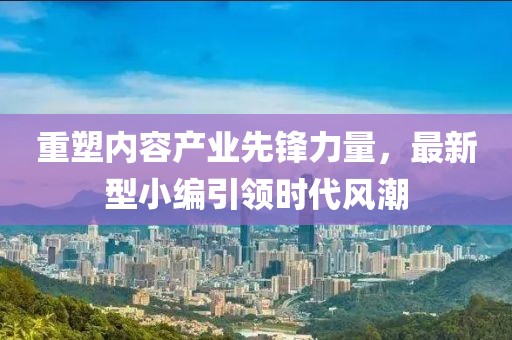 重塑内容产业先锋力量，最新型小编引领时代风潮
