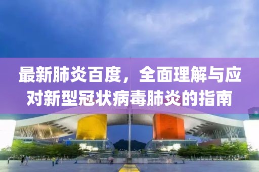最新肺炎百度，全面理解与应对新型冠状病毒肺炎的指南