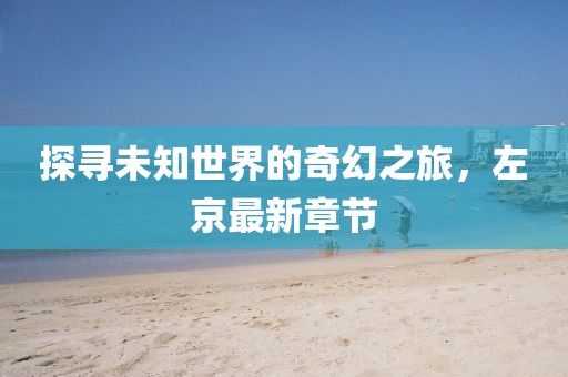 探寻未知世界的奇幻之旅，左京最新章节