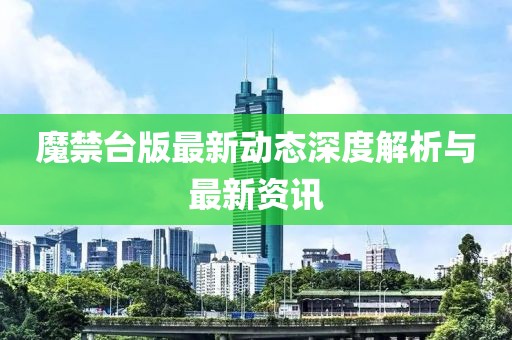 魔禁台版最新动态深度解析与最新资讯