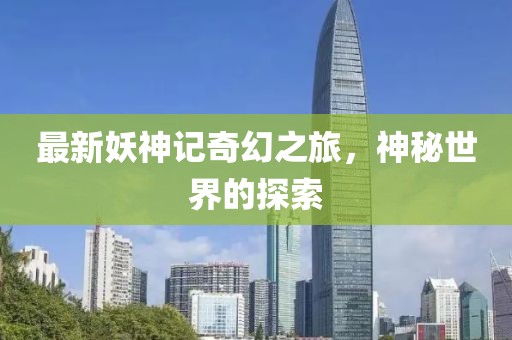 最新妖神记奇幻之旅，神秘世界的探索