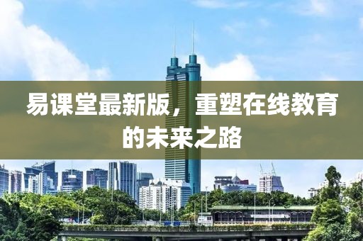 易课堂最新版，重塑在线教育的未来之路