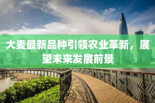 大麦最新品种引领农业革新，展望未来发展前景