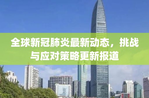 全球新冠肺炎最新动态，挑战与应对策略更新报道