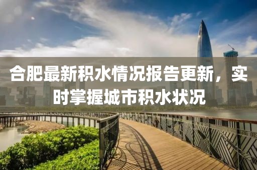 合肥最新积水情况报告更新，实时掌握城市积水状况