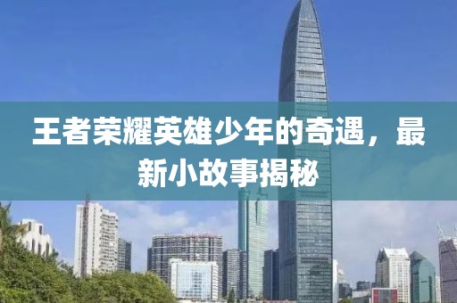 王者荣耀英雄少年的奇遇，最新小故事揭秘