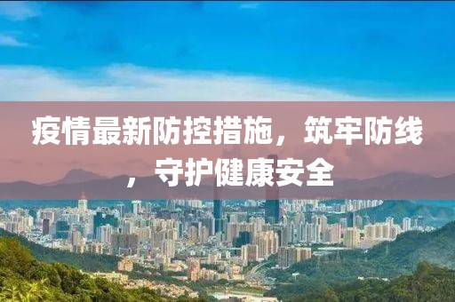 疫情最新防控措施，筑牢防线，守护健康安全