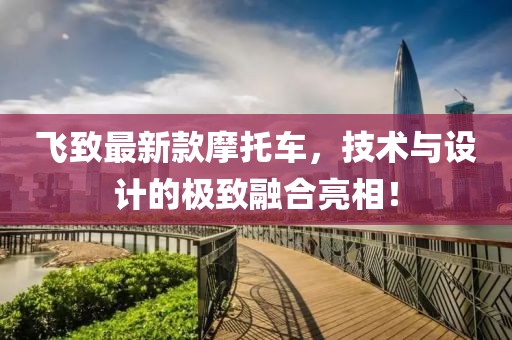 飞致最新款摩托车，技术与设计的极致融合亮相！
