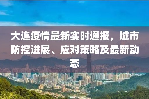 大连疫情最新实时通报，城市防控进展、应对策略及最新动态