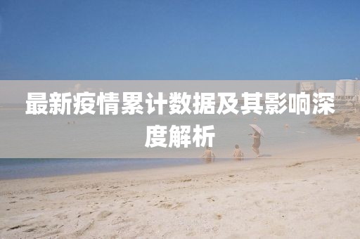 最新疫情累计数据及其影响深度解析