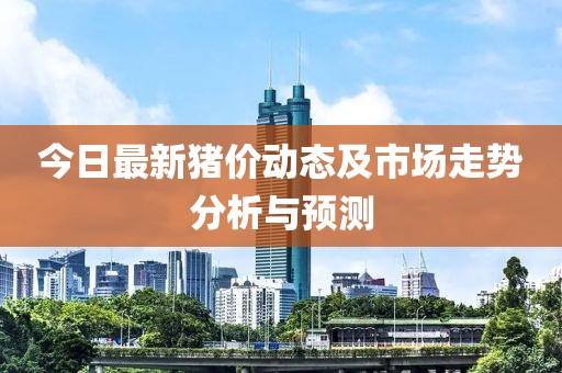 今日最新猪价动态及市场走势分析与预测