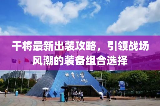 干将最新出装攻略，引领战场风潮的装备组合选择