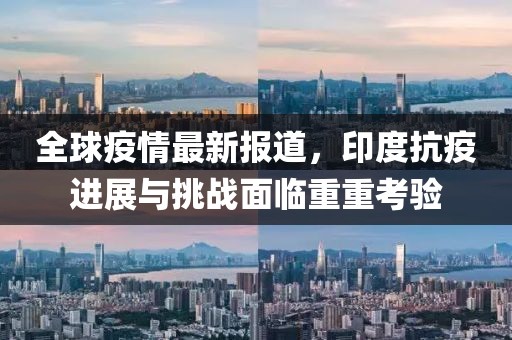 全球疫情最新报道，印度抗疫进展与挑战面临重重考验