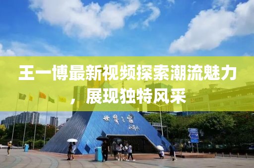 王一博最新视频探索潮流魅力，展现独特风采
