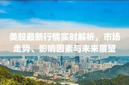 美股最新行情实时解析，市场走势、影响因素与未来展望