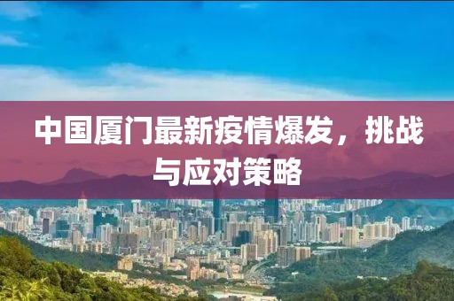 中国厦门最新疫情爆发，挑战与应对策略