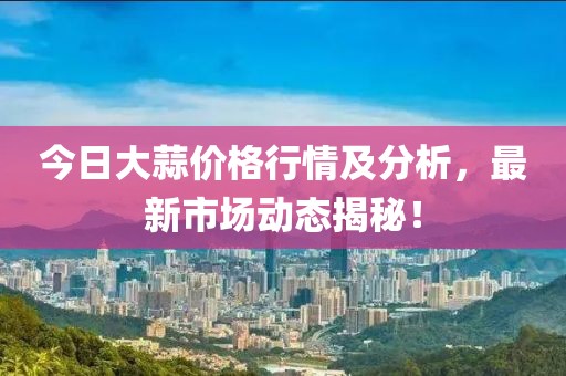 今日大蒜价格行情及分析，最新市场动态揭秘！