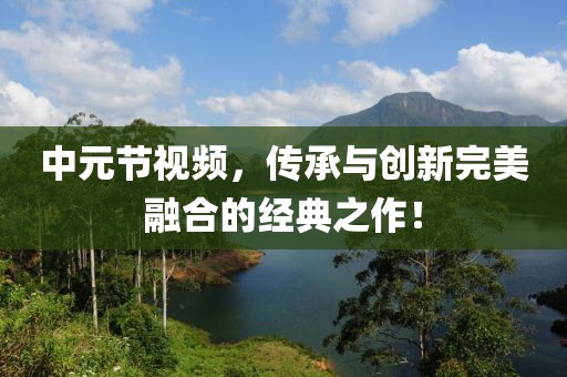 中元节视频，传承与创新完美融合的经典之作！