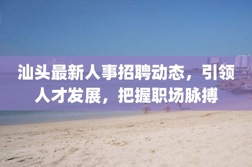 汕头最新人事招聘动态，引领人才发展，把握职场脉搏
