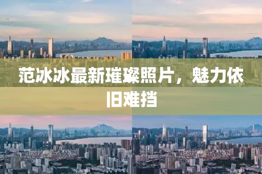范冰冰最新璀璨照片，魅力依旧难挡