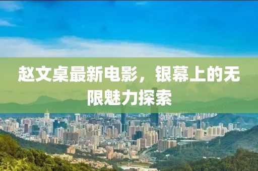 赵文桌最新电影，银幕上的无限魅力探索