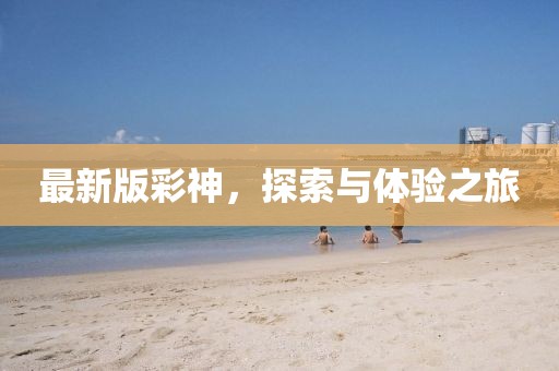 最新版彩神，探索与体验之旅