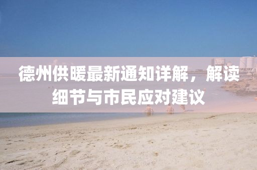 德州供暖最新通知详解，解读细节与市民应对建议