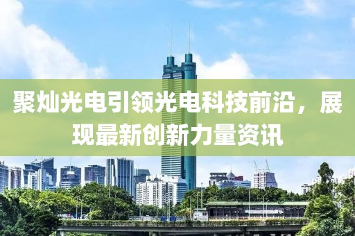聚灿光电引领光电科技前沿，展现最新创新力量资讯