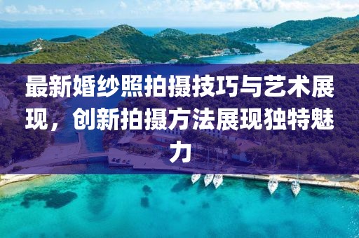 最新婚纱照拍摄技巧与艺术展现，创新拍摄方法展现独特魅力