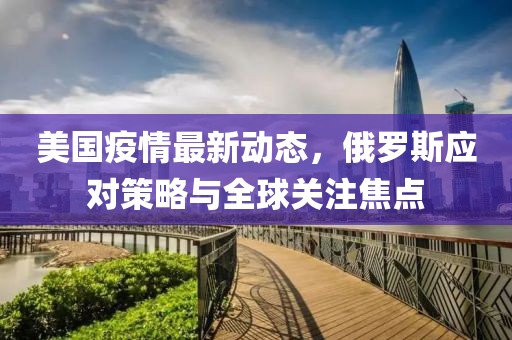 美国疫情最新动态，俄罗斯应对策略与全球关注焦点