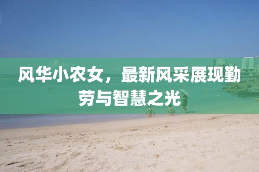 风华小农女，最新风采展现勤劳与智慧之光