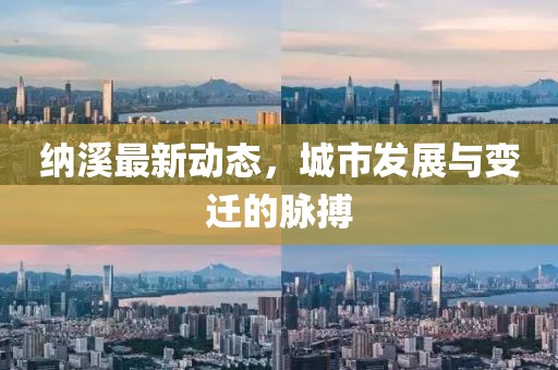 纳溪最新动态，城市发展与变迁的脉搏