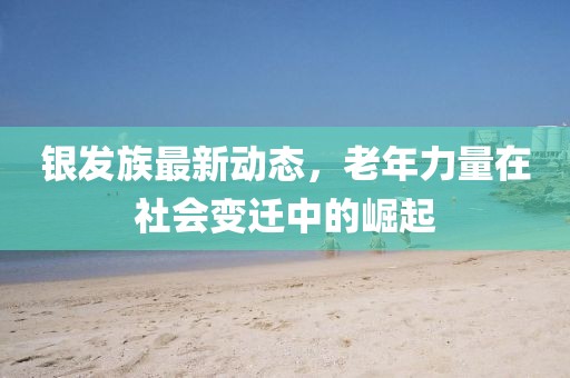银发族最新动态，老年力量在社会变迁中的崛起