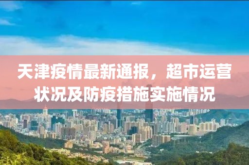 天津疫情最新通报，超市运营状况及防疫措施实施情况