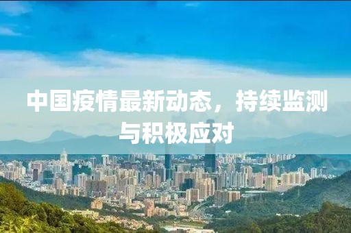 中国疫情最新动态，持续监测与积极应对